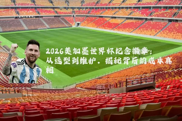 2026美加墨世界杯纪念徽章：从选型到维护，揭秘背后的成本真相