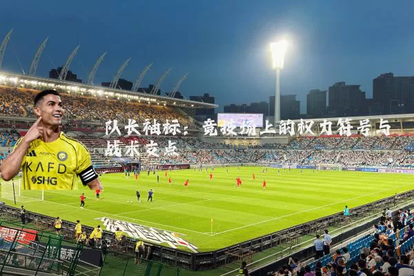 队长袖标：竞技场上的权力符号与战术支点