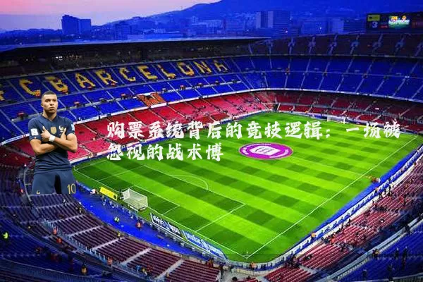 购票系统背后的竞技逻辑：一场被忽视的战术博弈