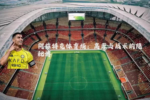 阿兹特克体育场：高原与战术的隐秘博弈