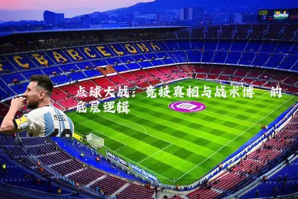 点球大战：竞技真相与战术博弈的底层逻辑