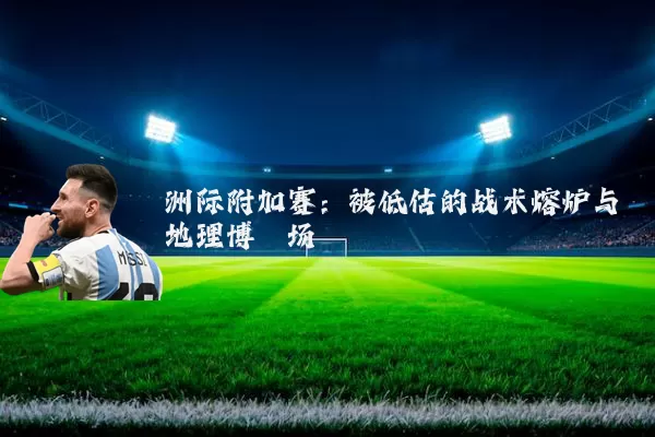 洲际附加赛：被低估的战术熔炉与地理博弈场