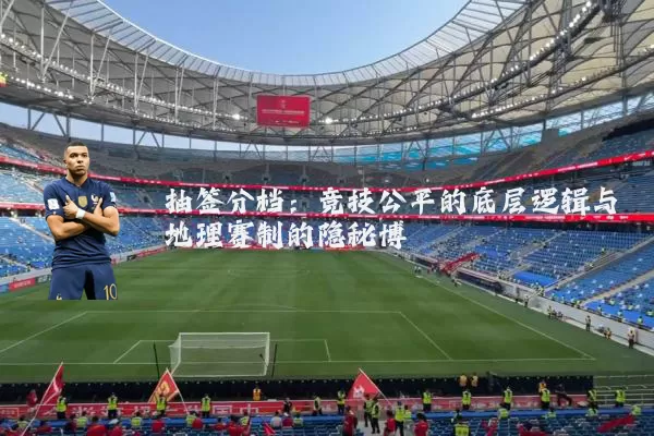 抽签分档：竞技公平的底层逻辑与地理赛制的隐秘博弈
