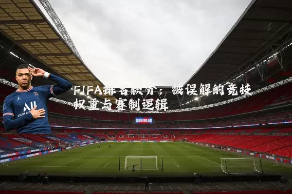 FIFA排名积分：被误解的竞技权重与赛制逻辑