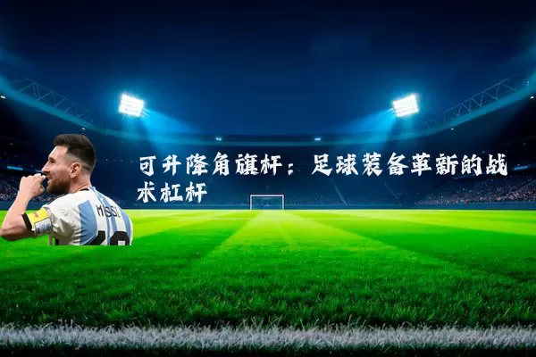 可升降角旗杆：足球装备革新的战术杠杆
