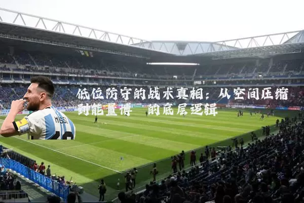 低位防守的战术真相:从空间压缩到能量博弈的底层逻辑