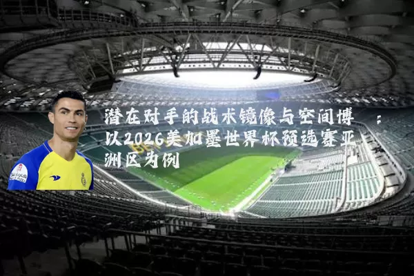 潜在对手的战术镜像与空间博弈：以2026美加墨世界杯预选赛亚洲区为例