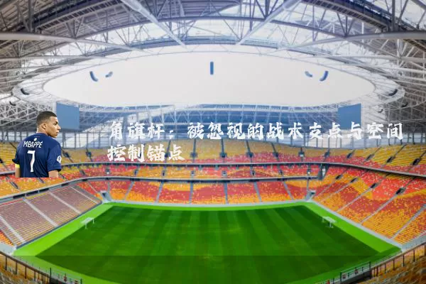 角旗杆:被忽视的战术支点与空间控制锚点