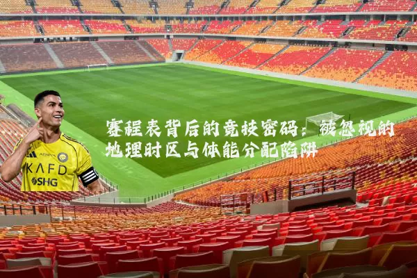 赛程表背后的竞技密码：被忽视的地理时区与体能分配陷阱