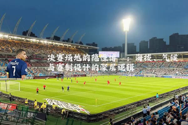 决赛场地的隐性博弈:海拔、气候与赛制设计的深层逻辑