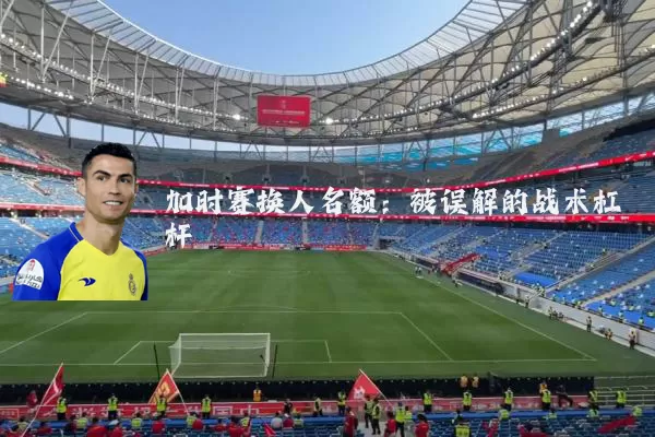 加时赛换人名额：被误解的战术杠杆