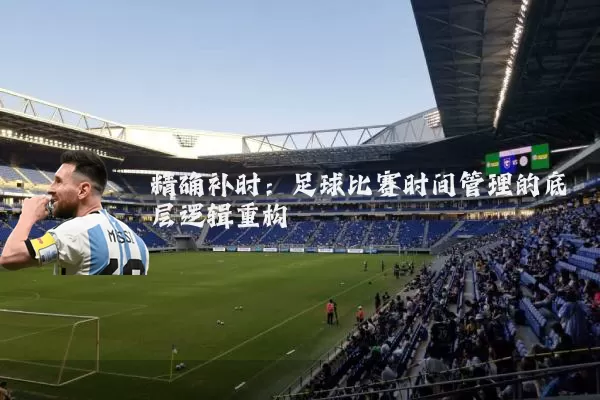 精确补时:足球比赛时间管理的底层逻辑重构