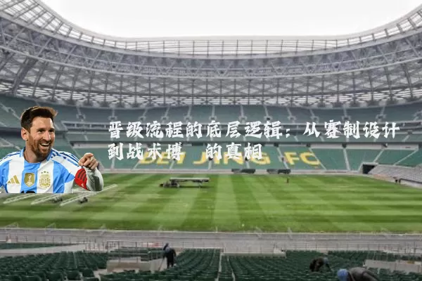 晋级流程的底层逻辑：从赛制设计到战术博弈的真相