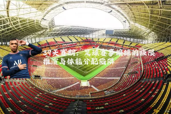 39天赛期:足球赛事编排的极限推演与体能分配陷阱