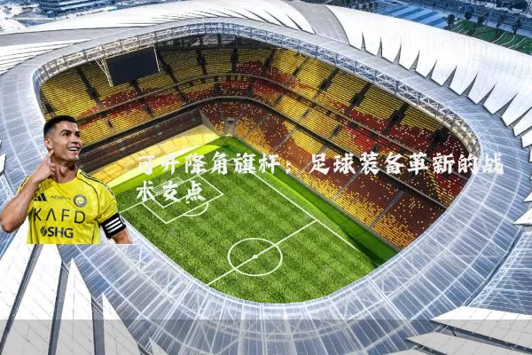 可升降角旗杆：足球装备革新的战术支点